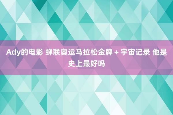 Ady的电影 蝉联奥运马拉松金牌＋宇宙记录 他是史上最好吗