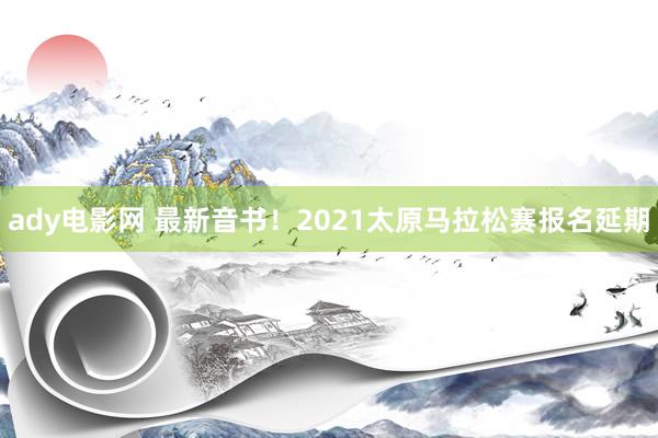 ady电影网 最新音书！2021太原马拉松赛报名延期