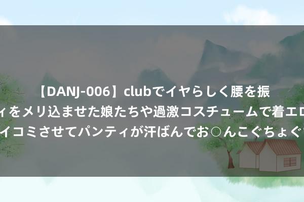 【DANJ-006】clubでイヤらしく腰を振る乱痴気ダンス！パンティをメリ込ませた娘たちや過激コスチュームで着エロやマン土手くっきりクイコミさせてパンティが汗ばんでお○んこぐちょぐちょで勃起しまくりです。 堕落于蕾丝的女灾难愫