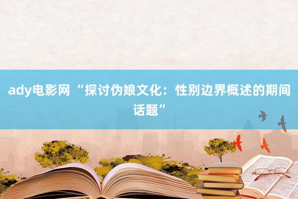 ady电影网 “探讨伪娘文化：性别边界概述的期间话题”