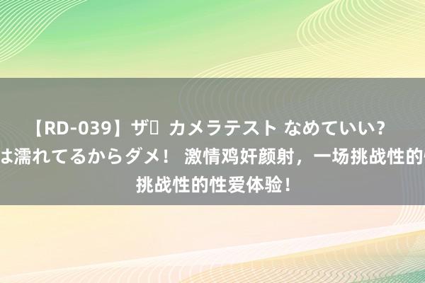 【RD-039】ザ・カメラテスト なめていい？ あ！そこは濡れてるからダメ！ 激情鸡奸颜射，一场挑战性的性爱体验！