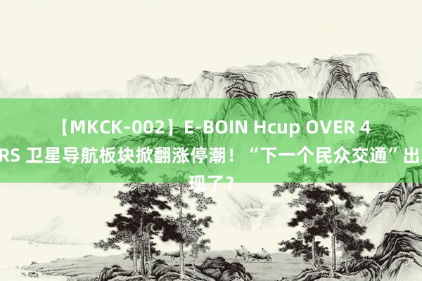 【MKCK-002】E-BOIN Hcup OVER 4HOURS 卫星导航板块掀翻涨停潮！“下一个民众交通”出现了？