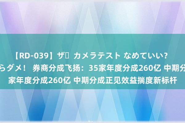 【RD-039】ザ・カメラテスト なめていい？ あ！そこは濡れてるからダメ！ 券商分成飞扬：35家年度分成260亿 中期分成正见效益揣度新标杆