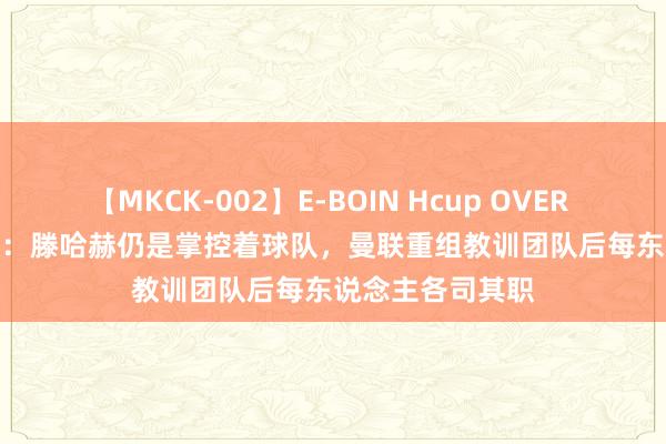 【MKCK-002】E-BOIN Hcup OVER 4HOURS ESPN：滕哈赫仍是掌控着球队，曼联重组教训团队后每东说念主各司其职