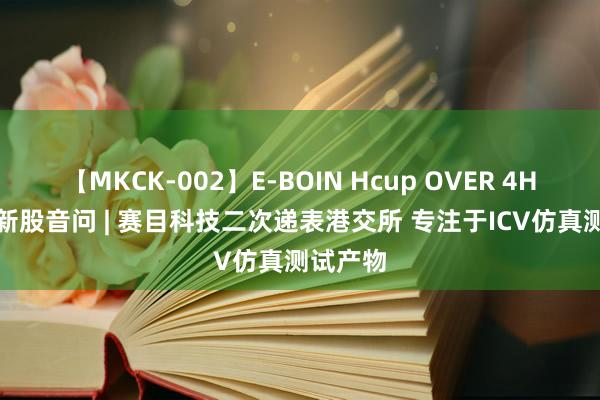 【MKCK-002】E-BOIN Hcup OVER 4HOURS 新股音问 | 赛目科技二次递表港交所 专注于ICV仿真测试产物