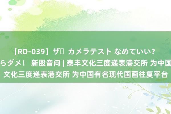 【RD-039】ザ・カメラテスト なめていい？ あ！そこは濡れてるからダメ！ 新股音问 | 泰丰文化三度递表港交所 为中国有名现代国画往复平台