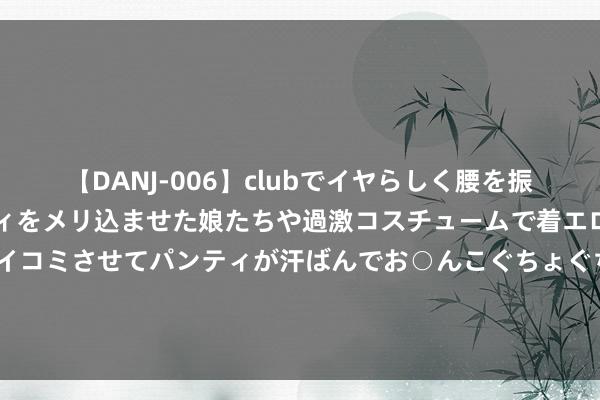 【DANJ-006】clubでイヤらしく腰を振る乱痴気ダンス！パンティをメリ込ませた娘たちや過激コスチュームで着エロやマン土手くっきりクイコミさせてパンティが汗ばんでお○んこぐちょぐちょで勃起しまくりです。 华为三折叠屏真机亮相：关节设立基本光显，9月发布！