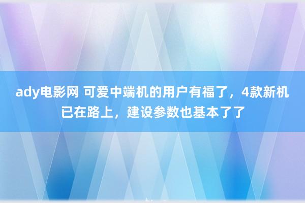 ady电影网 可爱中端机的用户有福了，4款新机已在路上，建设参数也基本了了