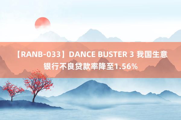 【RANB-033】DANCE BUSTER 3 我国生意银行不良贷款率降至1.56%