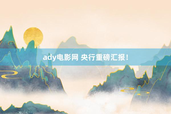 ady电影网 央行重磅汇报！