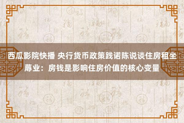 西瓜影院快播 央行货币政策践诺陈说谈住房租坐蓐业：房钱是影响住房价值的核心变量