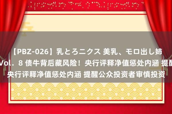 【PBZ-026】乳とろニクス 美乳、モロ出し姉ちゃん揉みたおし。 Vol．8 债牛背后藏风险！央行评释净值惩处内涵 提醒公众投资者审慎投资