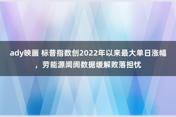 ady映画 标普指数创2022年以来最大单日涨幅，劳能源阛阓数据缓解败落担忧