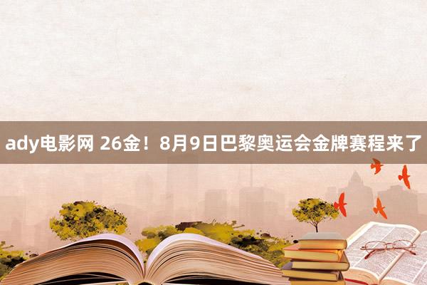 ady电影网 26金！8月9日巴黎奥运会金牌赛程来了