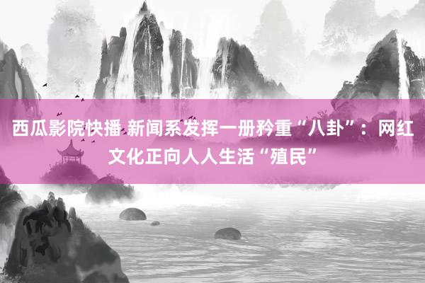 西瓜影院快播 新闻系发挥一册矜重“八卦”：网红文化正向人人生活“殖民”