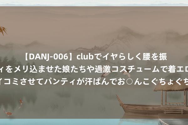 【DANJ-006】clubでイヤらしく腰を振る乱痴気ダンス！パンティをメリ込ませた娘たちや過激コスチュームで着エロやマン土手くっきりクイコミさせてパンティが汗ばんでお○んこぐちょぐちょで勃起しまくりです。 协同推动京津冀养老一体化，三地康养驿站年底前将达100多家