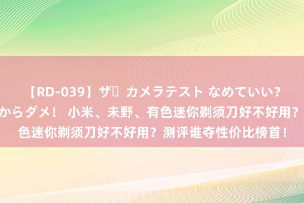 【RD-039】ザ・カメラテスト なめていい？ あ！そこは濡れてるからダメ！ 小米、未野、有色迷你剃须刀好不好用？测评谁夺性价比榜首！