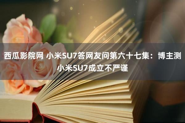 西瓜影院网 小米SU7答网友问第六十七集：博主测小米SU7成立不严谨