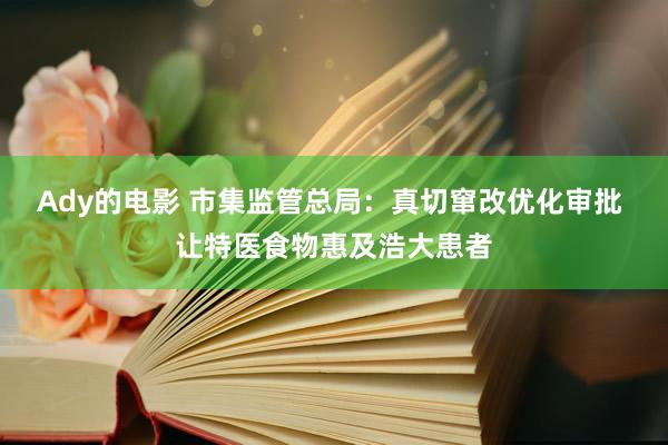 Ady的电影 市集监管总局：真切窜改优化审批 让特医食物惠及浩大患者