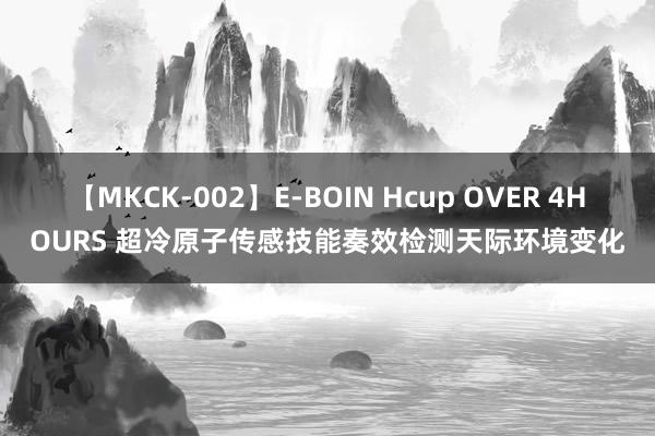 【MKCK-002】E-BOIN Hcup OVER 4HOURS 超冷原子传感技能奏效检测天际环境变化