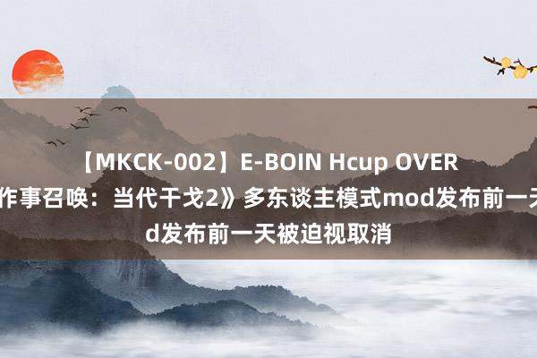 【MKCK-002】E-BOIN Hcup OVER 4HOURS 《作事召唤：当代干戈2》多东谈主模式mod发布前一天被迫视取消