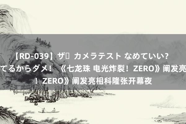 【RD-039】ザ・カメラテスト なめていい？ あ！そこは濡れてるからダメ！ 《七龙珠 电光炸裂！ZERO》阐发亮相科隆张开幕夜