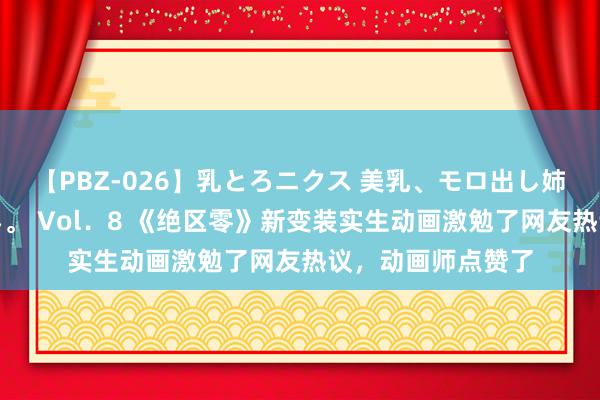 【PBZ-026】乳とろニクス 美乳、モロ出し姉ちゃん揉みたおし。 Vol．8 《绝区零》新变装实生动画激勉了网友热议，动画师点赞了