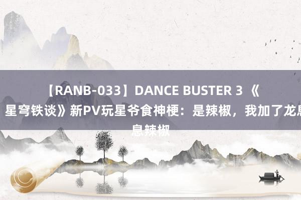 【RANB-033】DANCE BUSTER 3 《崩坏：星穹铁谈》新PV玩星爷食神梗：是辣椒，我加了龙息辣椒