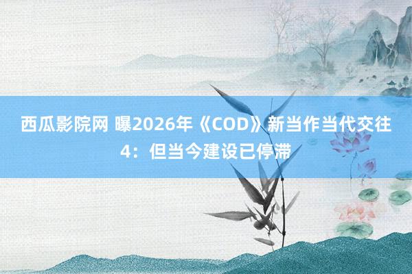 西瓜影院网 曝2026年《COD》新当作当代交往4：但当今建设已停滞