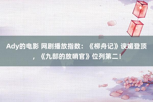 Ady的电影 网剧播放指数：《柳舟记》谀媚登顶，《九部的放哨官》位列第二！