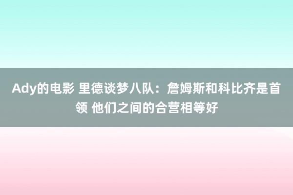 Ady的电影 里德谈梦八队：詹姆斯和科比齐是首领 他们之间的合营相等好