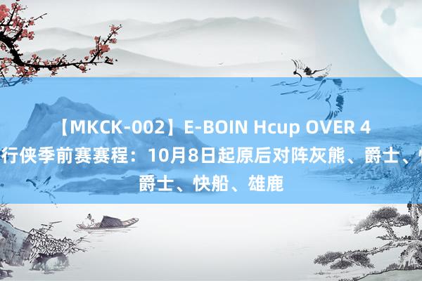 【MKCK-002】E-BOIN Hcup OVER 4HOURS 独行侠季前赛赛程：10月8日起原后对阵灰熊、爵士、快船、雄鹿