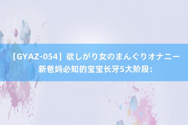 【GYAZ-054】欲しがり女のまんぐりオナニー 新爸妈必知的宝宝长牙5大阶段：