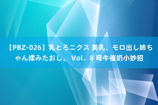 【PBZ-026】乳とろニクス 美乳、モロ出し姉ちゃん揉みたおし。 Vol．8 母牛催奶小妙招