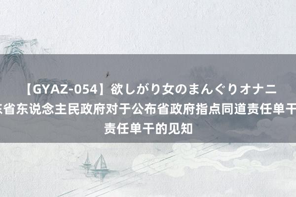 【GYAZ-054】欲しがり女のまんぐりオナニー 山东省东说念主民政府对于公布省政府指点同道责任单干的见知