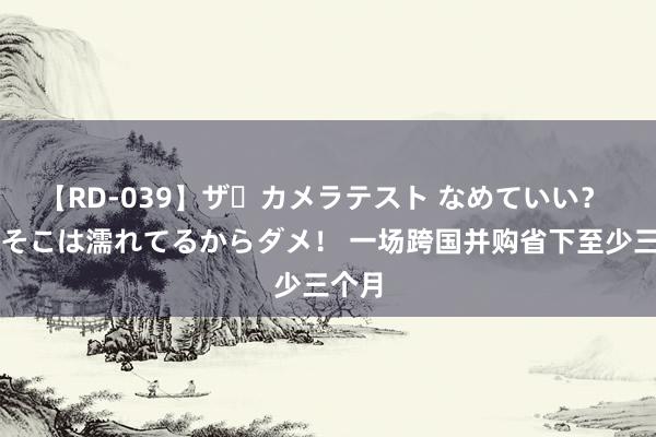 【RD-039】ザ・カメラテスト なめていい？ あ！そこは濡れてるからダメ！ 一场跨国并购省下至少三个月