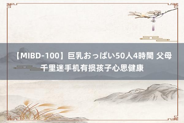 【MIBD-100】巨乳おっぱい50人4時間 父母千里迷手机有损孩子心思健康