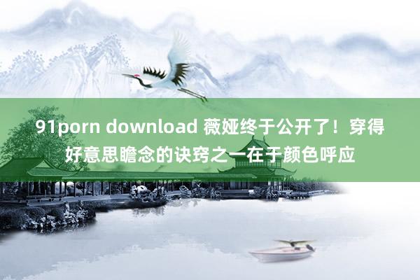 91porn download 薇娅终于公开了！穿得好意思瞻念的诀窍之一在于颜色呼应