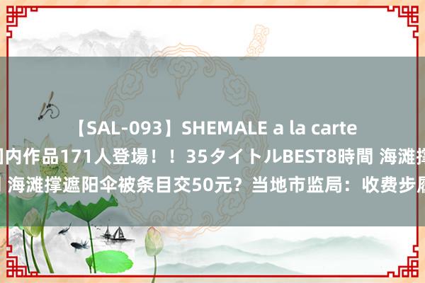 【SAL-093】SHEMALE a la carteの歴史 2008～2011 国内作品171人登場！！35タイトルBEST8時間 海滩撑遮阳伞被条目交50元？当地市监局：收费步履由承包企业自主决定