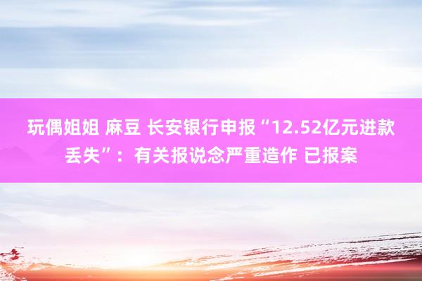 玩偶姐姐 麻豆 长安银行申报“12.52亿元进款丢失”：有关报说念严重造作 已报案