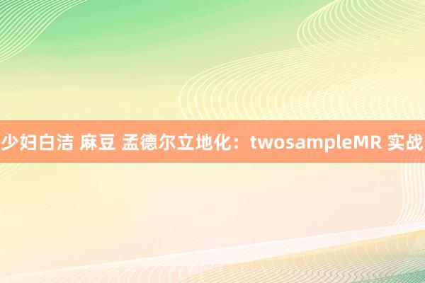 少妇白洁 麻豆 孟德尔立地化：twosampleMR 实战