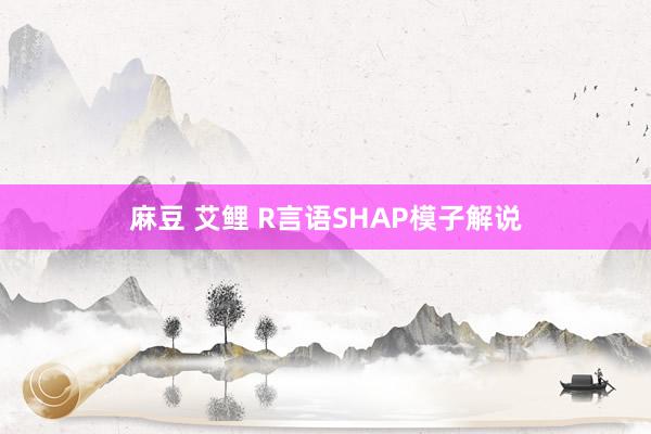 麻豆 艾鲤 R言语SHAP模子解说