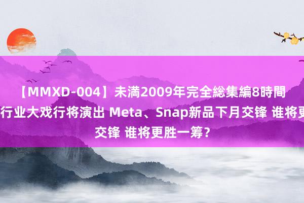 【MMXD-004】未満2009年完全総集編8時間 智能眼镜行业大戏行将演出 Meta、Snap新品下月交锋 谁将更胜一筹？