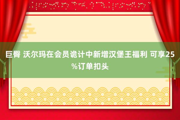 巨臀 沃尔玛在会员诡计中新增汉堡王福利 可享25%订单扣头