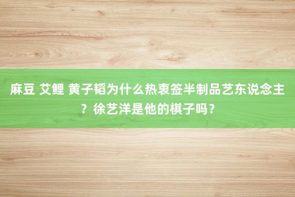 麻豆 艾鲤 黄子韬为什么热衷签半制品艺东说念主？徐艺洋是他的棋子吗？