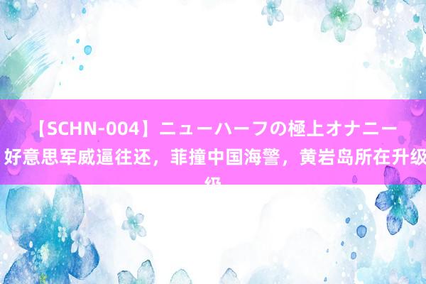 【SCHN-004】ニューハーフの極上オナニー 好意思军威逼往还，菲撞中国海警，黄岩岛所在升级