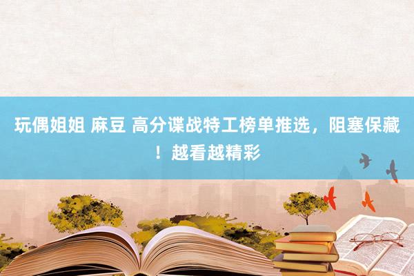 玩偶姐姐 麻豆 高分谍战特工榜单推选，阻塞保藏！越看越精彩