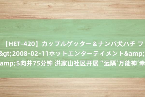 【HET-420】カップルゲッター＆ナンパ犬ハチ ファイト一発</a>2008-02-11ホットエンターテイメント&$向井75分钟 洪家山社区开展“远隔‘万能神’幸福进万家”反邪教宣传活动