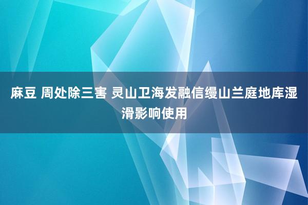 麻豆 周处除三害 灵山卫海发融信缦山兰庭地库湿滑影响使用