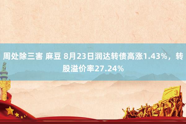 周处除三害 麻豆 8月23日润达转债高涨1.43%，转股溢价率27.24%